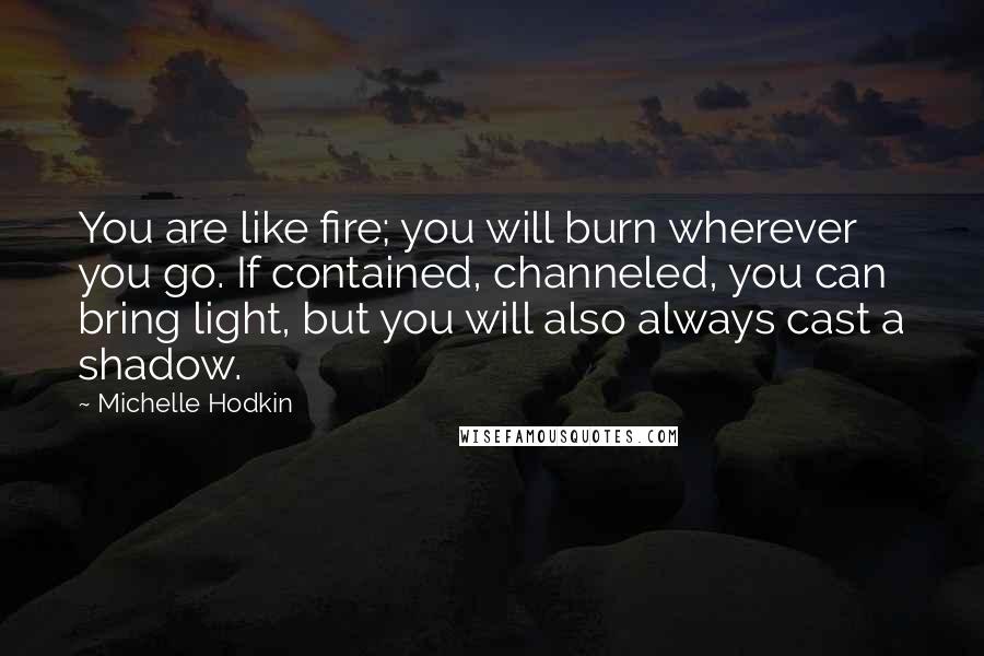 Michelle Hodkin Quotes: You are like fire; you will burn wherever you go. If contained, channeled, you can bring light, but you will also always cast a shadow.