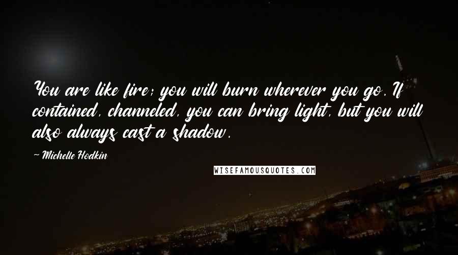 Michelle Hodkin Quotes: You are like fire; you will burn wherever you go. If contained, channeled, you can bring light, but you will also always cast a shadow.