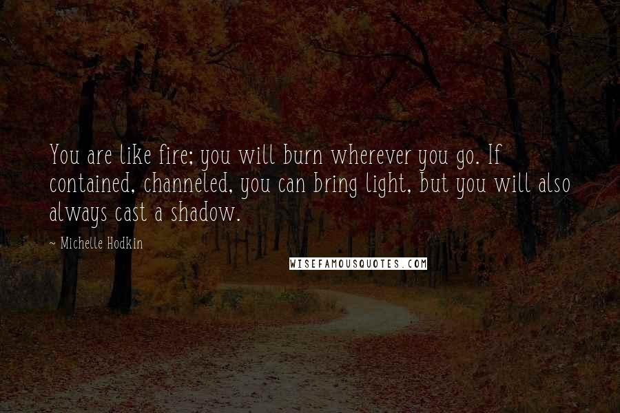 Michelle Hodkin Quotes: You are like fire; you will burn wherever you go. If contained, channeled, you can bring light, but you will also always cast a shadow.