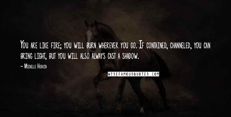 Michelle Hodkin Quotes: You are like fire; you will burn wherever you go. If contained, channeled, you can bring light, but you will also always cast a shadow.