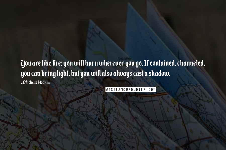 Michelle Hodkin Quotes: You are like fire; you will burn wherever you go. If contained, channeled, you can bring light, but you will also always cast a shadow.