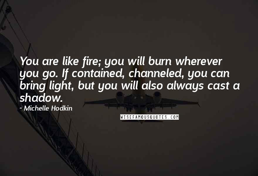 Michelle Hodkin Quotes: You are like fire; you will burn wherever you go. If contained, channeled, you can bring light, but you will also always cast a shadow.