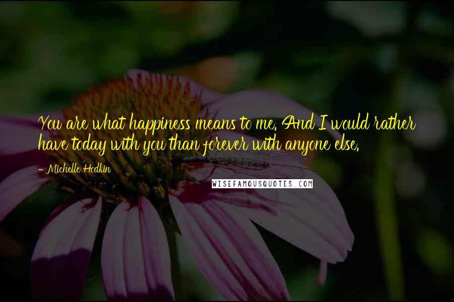 Michelle Hodkin Quotes: You are what happiness means to me. And I would rather have today with you than forever with anyone else.