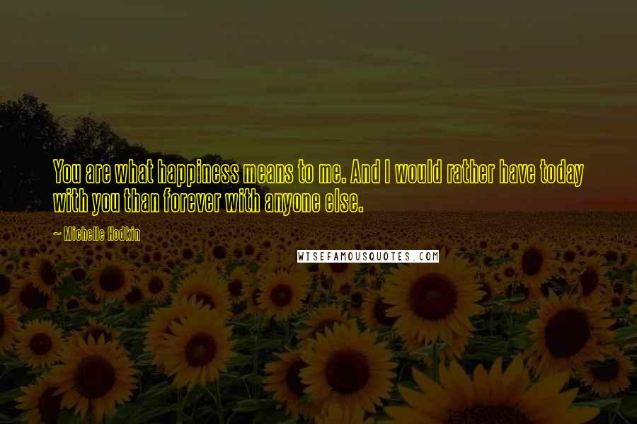 Michelle Hodkin Quotes: You are what happiness means to me. And I would rather have today with you than forever with anyone else.