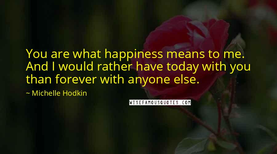 Michelle Hodkin Quotes: You are what happiness means to me. And I would rather have today with you than forever with anyone else.