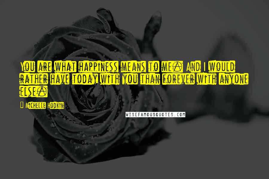 Michelle Hodkin Quotes: You are what happiness means to me. And I would rather have today with you than forever with anyone else.