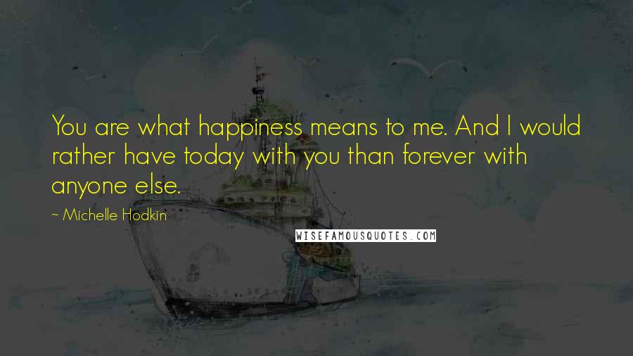 Michelle Hodkin Quotes: You are what happiness means to me. And I would rather have today with you than forever with anyone else.