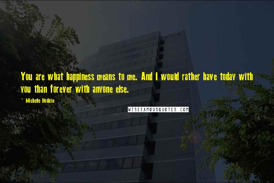 Michelle Hodkin Quotes: You are what happiness means to me. And I would rather have today with you than forever with anyone else.