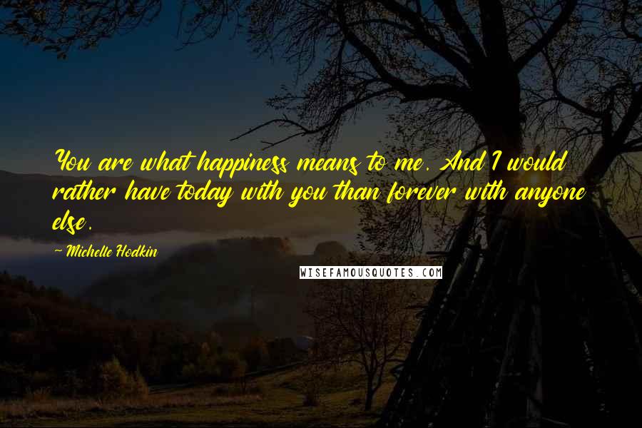 Michelle Hodkin Quotes: You are what happiness means to me. And I would rather have today with you than forever with anyone else.