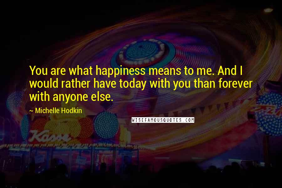 Michelle Hodkin Quotes: You are what happiness means to me. And I would rather have today with you than forever with anyone else.