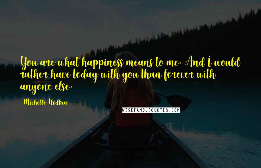 Michelle Hodkin Quotes: You are what happiness means to me. And I would rather have today with you than forever with anyone else.