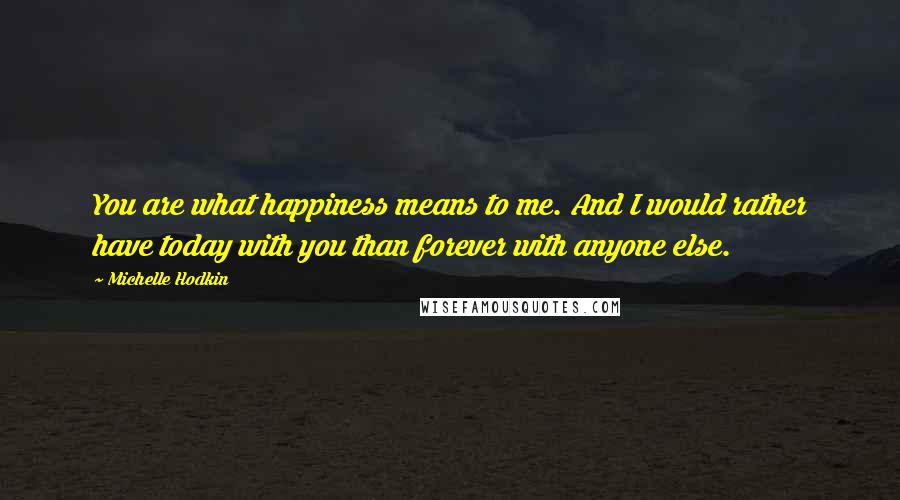Michelle Hodkin Quotes: You are what happiness means to me. And I would rather have today with you than forever with anyone else.