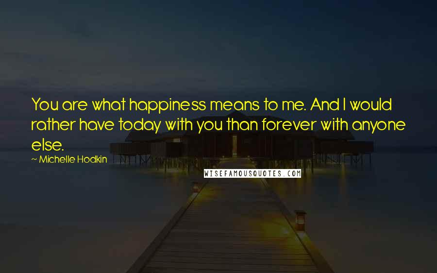 Michelle Hodkin Quotes: You are what happiness means to me. And I would rather have today with you than forever with anyone else.
