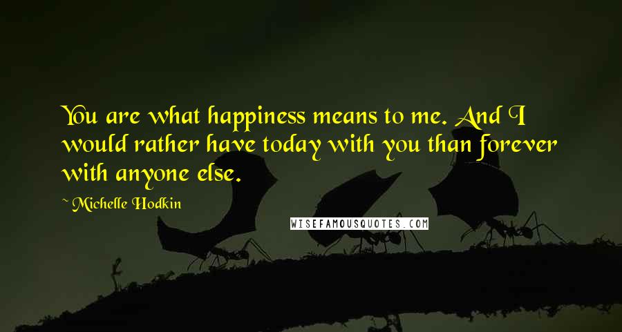 Michelle Hodkin Quotes: You are what happiness means to me. And I would rather have today with you than forever with anyone else.