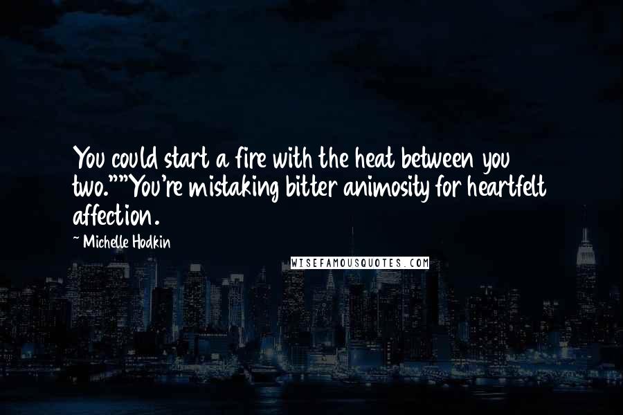 Michelle Hodkin Quotes: You could start a fire with the heat between you two.""You're mistaking bitter animosity for heartfelt affection.