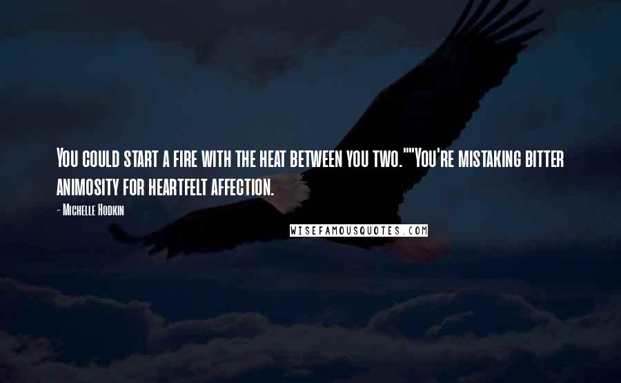 Michelle Hodkin Quotes: You could start a fire with the heat between you two.""You're mistaking bitter animosity for heartfelt affection.