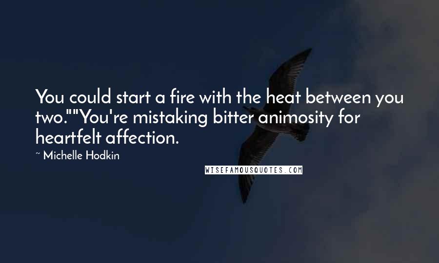 Michelle Hodkin Quotes: You could start a fire with the heat between you two.""You're mistaking bitter animosity for heartfelt affection.