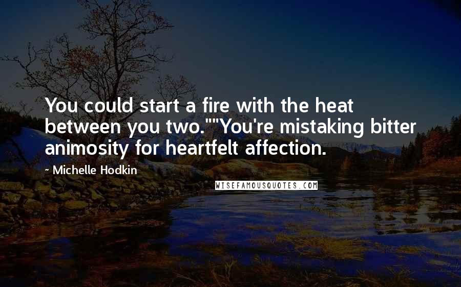 Michelle Hodkin Quotes: You could start a fire with the heat between you two.""You're mistaking bitter animosity for heartfelt affection.