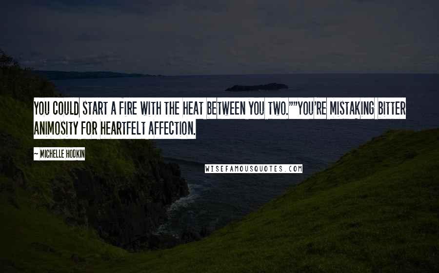 Michelle Hodkin Quotes: You could start a fire with the heat between you two.""You're mistaking bitter animosity for heartfelt affection.