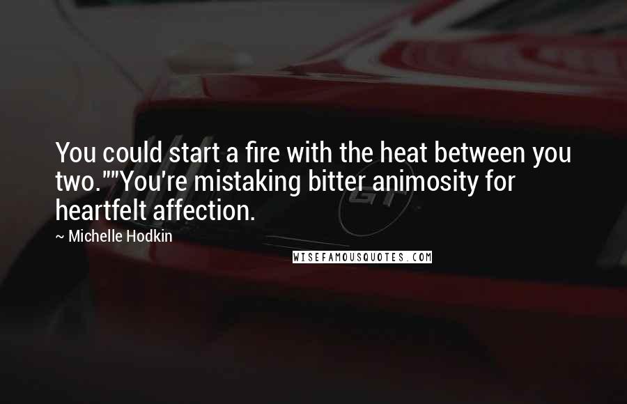 Michelle Hodkin Quotes: You could start a fire with the heat between you two.""You're mistaking bitter animosity for heartfelt affection.