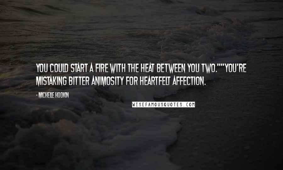 Michelle Hodkin Quotes: You could start a fire with the heat between you two.""You're mistaking bitter animosity for heartfelt affection.