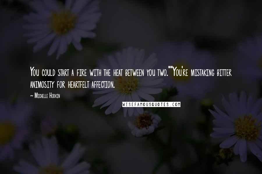 Michelle Hodkin Quotes: You could start a fire with the heat between you two.""You're mistaking bitter animosity for heartfelt affection.