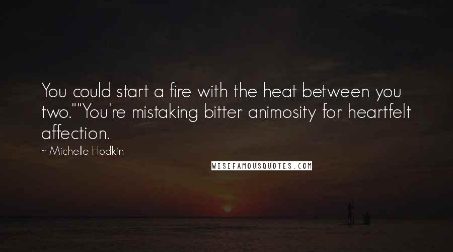 Michelle Hodkin Quotes: You could start a fire with the heat between you two.""You're mistaking bitter animosity for heartfelt affection.