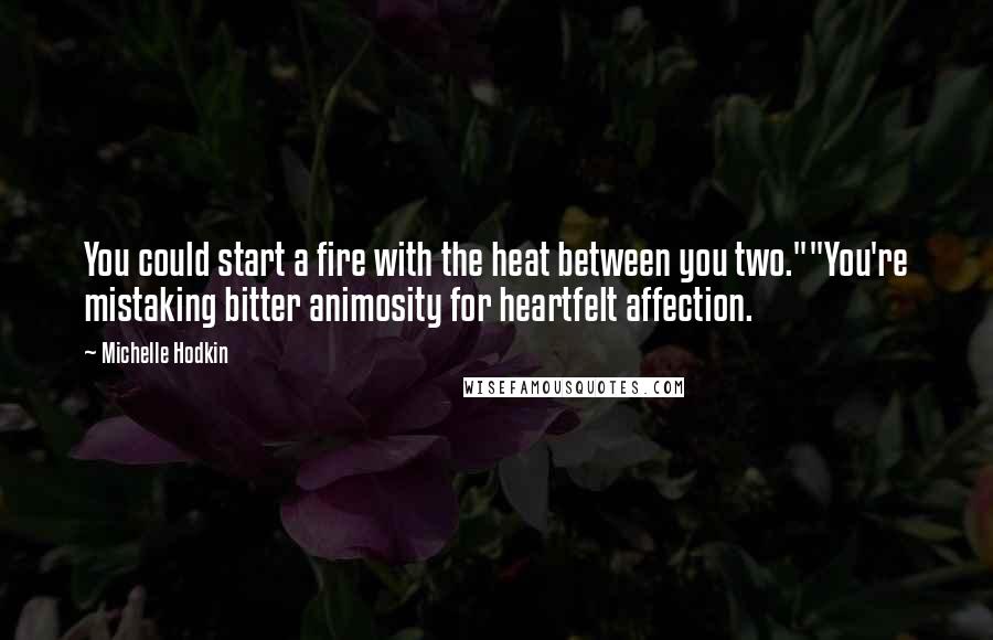 Michelle Hodkin Quotes: You could start a fire with the heat between you two.""You're mistaking bitter animosity for heartfelt affection.