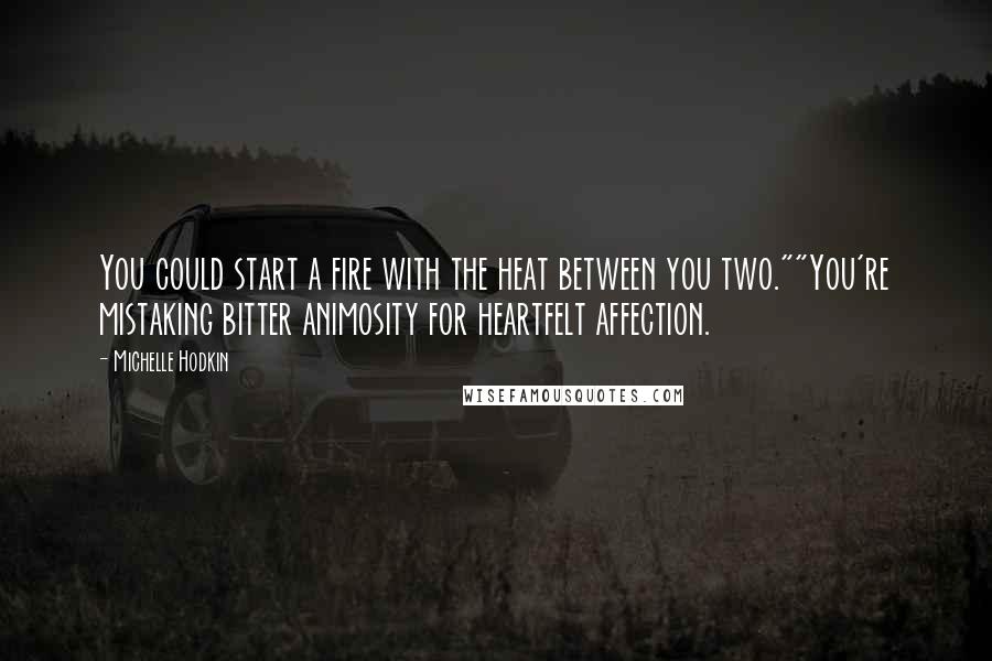 Michelle Hodkin Quotes: You could start a fire with the heat between you two.""You're mistaking bitter animosity for heartfelt affection.