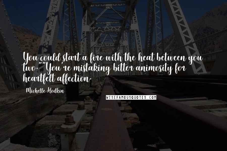 Michelle Hodkin Quotes: You could start a fire with the heat between you two.""You're mistaking bitter animosity for heartfelt affection.