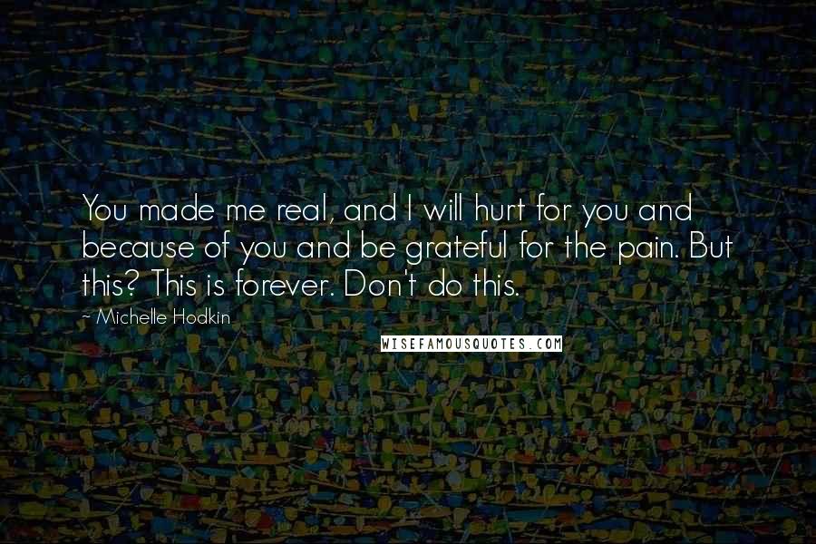 Michelle Hodkin Quotes: You made me real, and I will hurt for you and because of you and be grateful for the pain. But this? This is forever. Don't do this.