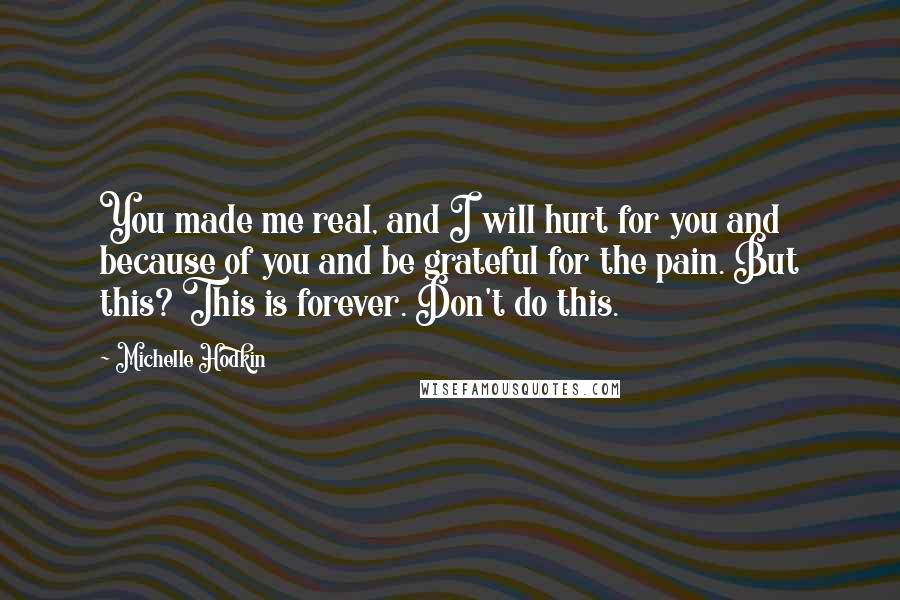 Michelle Hodkin Quotes: You made me real, and I will hurt for you and because of you and be grateful for the pain. But this? This is forever. Don't do this.