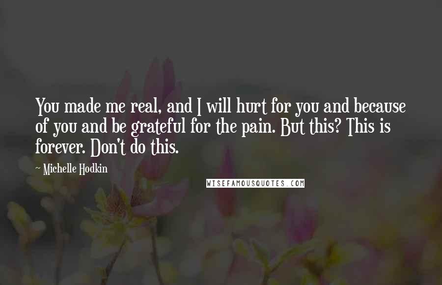 Michelle Hodkin Quotes: You made me real, and I will hurt for you and because of you and be grateful for the pain. But this? This is forever. Don't do this.