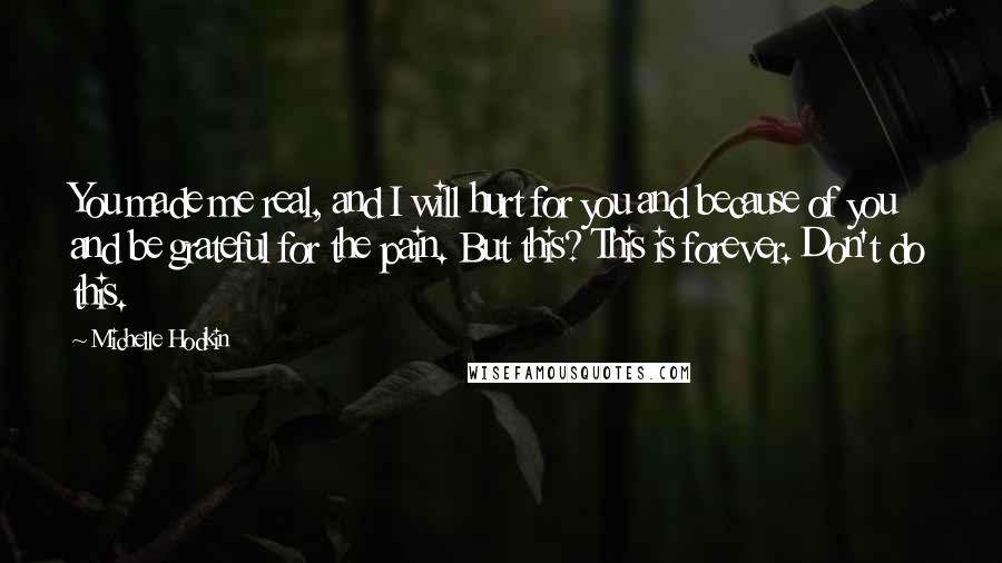 Michelle Hodkin Quotes: You made me real, and I will hurt for you and because of you and be grateful for the pain. But this? This is forever. Don't do this.