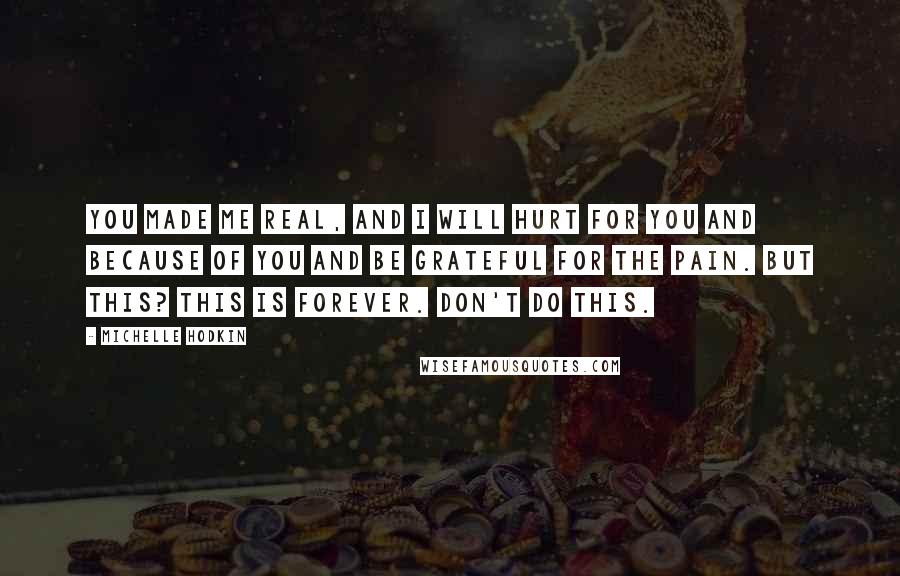 Michelle Hodkin Quotes: You made me real, and I will hurt for you and because of you and be grateful for the pain. But this? This is forever. Don't do this.