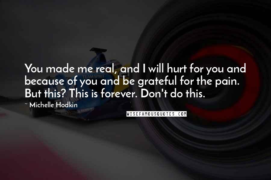 Michelle Hodkin Quotes: You made me real, and I will hurt for you and because of you and be grateful for the pain. But this? This is forever. Don't do this.