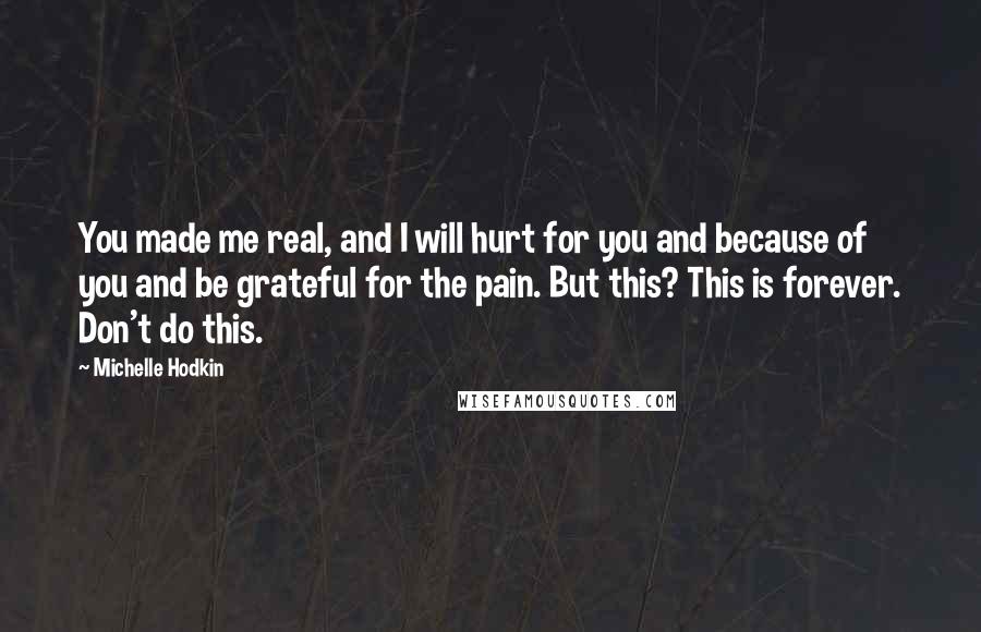 Michelle Hodkin Quotes: You made me real, and I will hurt for you and because of you and be grateful for the pain. But this? This is forever. Don't do this.