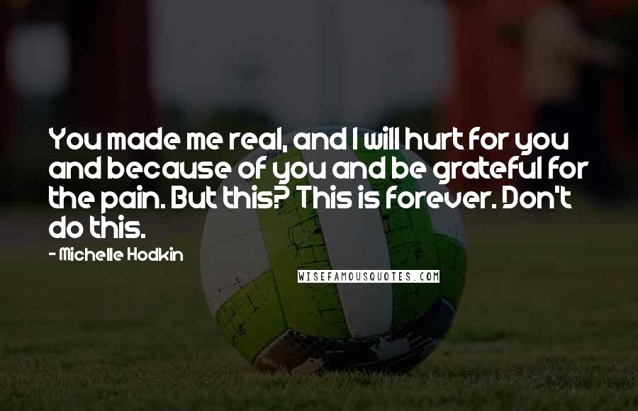 Michelle Hodkin Quotes: You made me real, and I will hurt for you and because of you and be grateful for the pain. But this? This is forever. Don't do this.