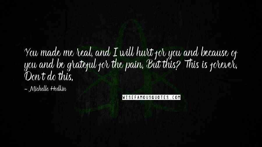 Michelle Hodkin Quotes: You made me real, and I will hurt for you and because of you and be grateful for the pain. But this? This is forever. Don't do this.