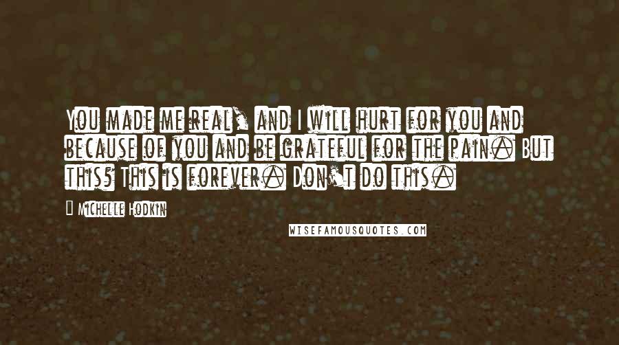 Michelle Hodkin Quotes: You made me real, and I will hurt for you and because of you and be grateful for the pain. But this? This is forever. Don't do this.