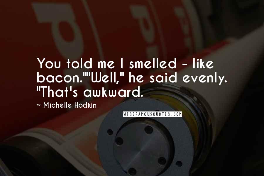 Michelle Hodkin Quotes: You told me I smelled - like bacon.""Well," he said evenly. "That's awkward.