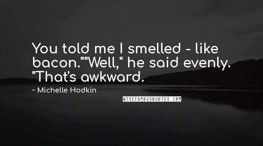 Michelle Hodkin Quotes: You told me I smelled - like bacon.""Well," he said evenly. "That's awkward.