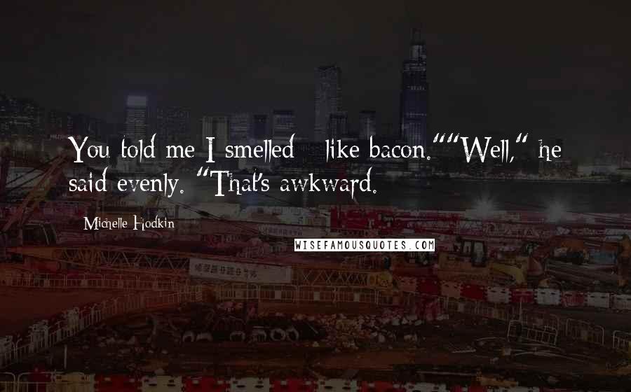 Michelle Hodkin Quotes: You told me I smelled - like bacon.""Well," he said evenly. "That's awkward.