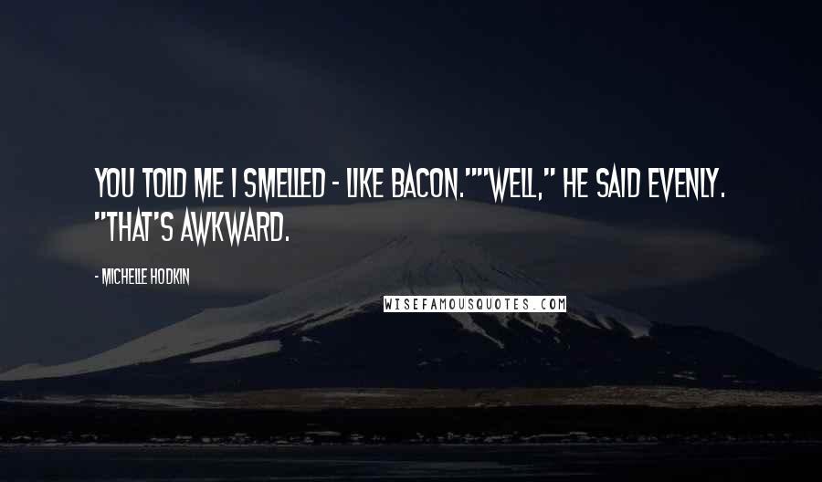 Michelle Hodkin Quotes: You told me I smelled - like bacon.""Well," he said evenly. "That's awkward.