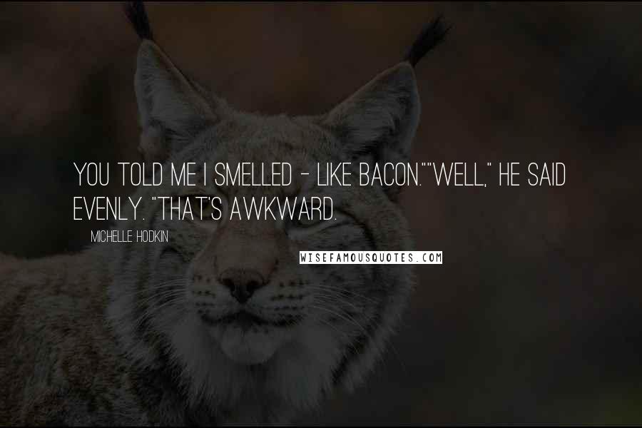 Michelle Hodkin Quotes: You told me I smelled - like bacon.""Well," he said evenly. "That's awkward.