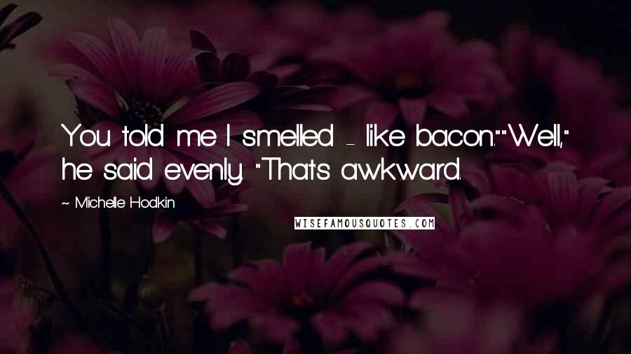 Michelle Hodkin Quotes: You told me I smelled - like bacon.""Well," he said evenly. "That's awkward.