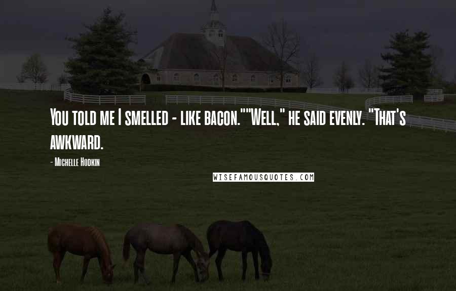 Michelle Hodkin Quotes: You told me I smelled - like bacon.""Well," he said evenly. "That's awkward.