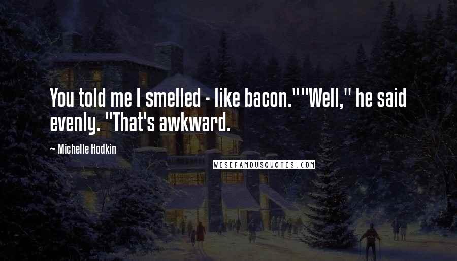 Michelle Hodkin Quotes: You told me I smelled - like bacon.""Well," he said evenly. "That's awkward.
