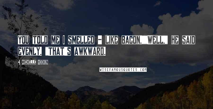 Michelle Hodkin Quotes: You told me I smelled - like bacon.""Well," he said evenly. "That's awkward.