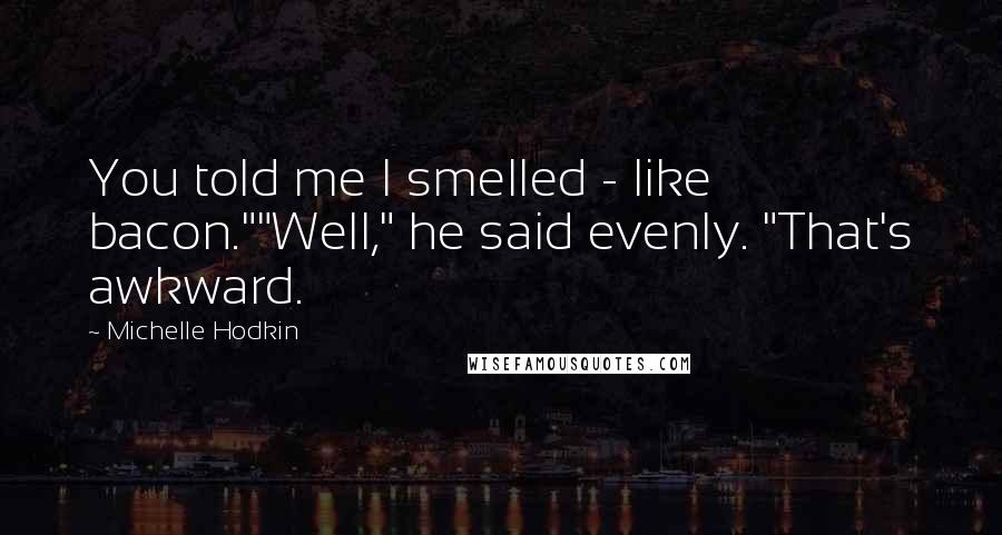 Michelle Hodkin Quotes: You told me I smelled - like bacon.""Well," he said evenly. "That's awkward.